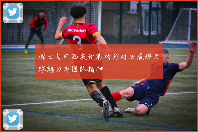 瑞士与巴西友谊赛精彩对决展现足球魅力与团队精神