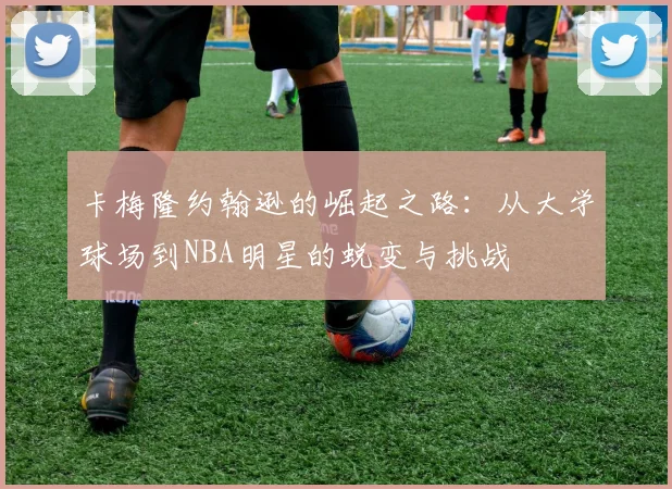 卡梅隆约翰逊的崛起之路：从大学球场到NBA明星的蜕变与挑战