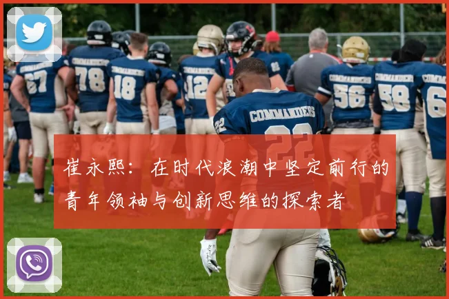 崔永熙：在时代浪潮中坚定前行的青年领袖与创新思维的探索者