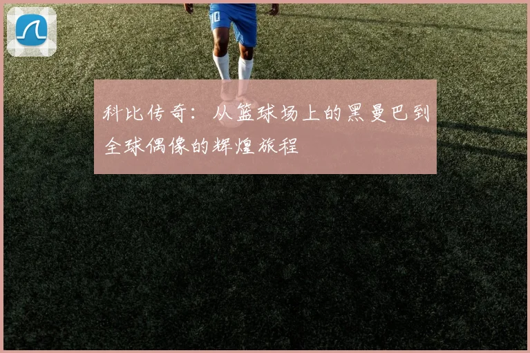 科比传奇：从篮球场上的黑曼巴到全球偶像的辉煌旅程