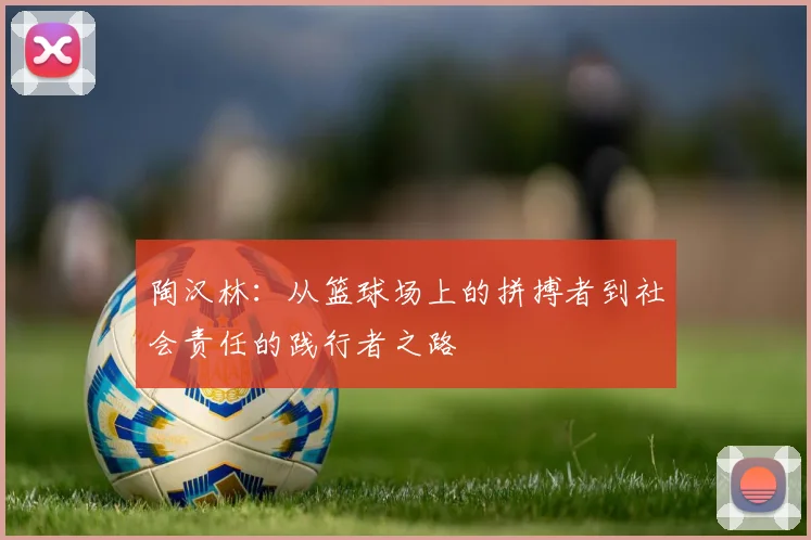 陶汉林：从篮球场上的拼搏者到社会责任的践行者之路