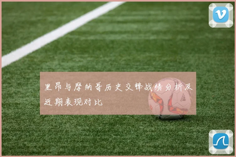 里昂与摩纳哥历史交锋战绩分析及近期表现对比