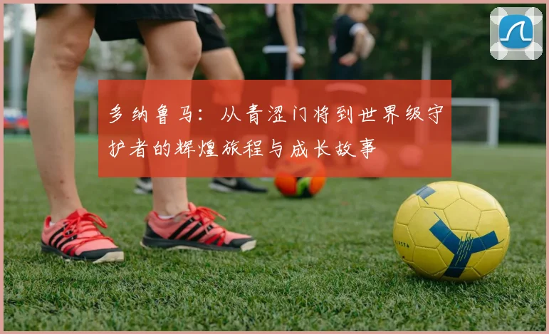 多纳鲁马：从青涩门将到世界级守护者的辉煌旅程与成长故事
