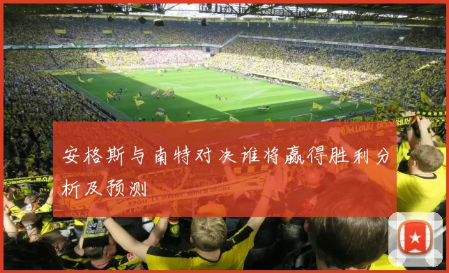 安格斯与南特对决谁将赢得胜利分析及预测
