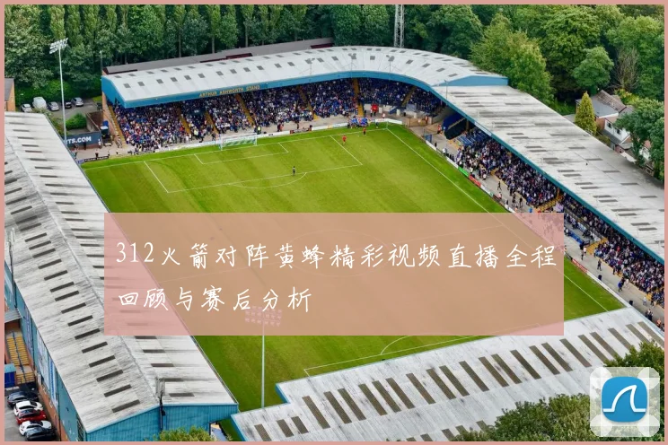 312火箭对阵黄蜂精彩视频直播全程回顾与赛后分析
